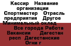 Кассир › Название организации ­ Спортмастер › Отрасль предприятия ­ Другое › Минимальный оклад ­ 28 650 - Все города Работа » Вакансии   . Дагестан респ.,Дагестанские Огни г.